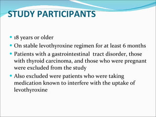 STUDY PARTICIPANTS 18 years or older  On stable levothyroxine regimen for at least 6 months Patients with a gastrointestinal  tract disorder, those with thyroid carcinoma, and those who were pregnant were excluded from the study Also excluded were patients who were taking medication known to interfere with the uptake of levothyroxine 