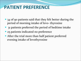 PATIENT PREFERENCE 34 of 90 patients said that they felt better during the period of morning intake of levo- thyroxine 31 patients preferred the period of bedtime intake 25 patients indicated no preference After the trial more than half patient preferred evening intake of levothyroxine 
