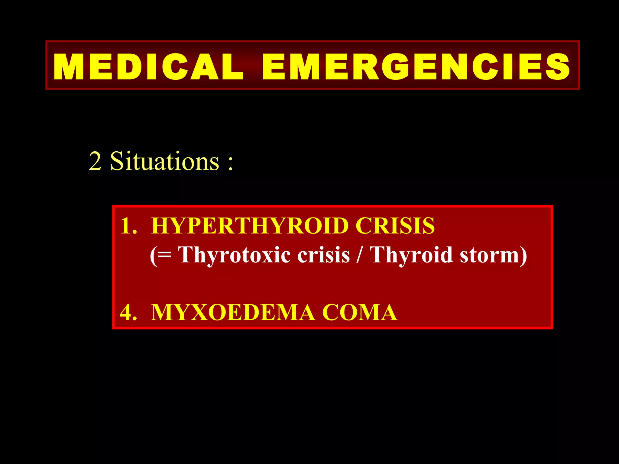 MEDICAL EMERGENCIES

 2 Situations :

   1. HYPERTHYROID CRISIS
      (= Thyrotoxic crisis / Thyroid storm)

   4. MYXOEDEMA COMA
 