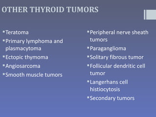 OTHER THYROID TUMORS

 Teratoma                Peripheral nerve sheath
 Primary lymphoma and     tumors
  plasmacytoma            Paraganglioma
 Ectopic thymoma         Solitary fibrous tumor
 Angiosarcoma            Follicular dendritic cell
 Smooth muscle tumors     tumor
                          Langerhans cell
                           histiocytosis
                          Secondary tumors
 