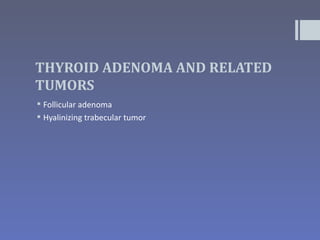 THYROID ADENOMA AND RELATED
TUMORS
 Follicular adenoma
 Hyalinizing trabecular tumor
 