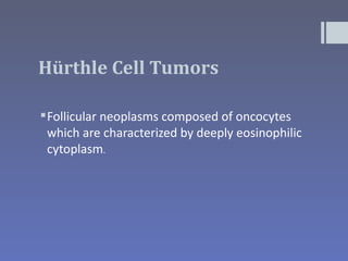 Hürthle Cell Tumors

 Follicular neoplasms composed of oncocytes
  which are characterized by deeply eosinophilic
  cytoplasm.
 