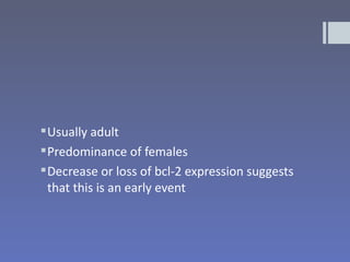  Usually adult
 Predominance of females
 Decrease or loss of bcl-2 expression suggests
  that this is an early event
 
