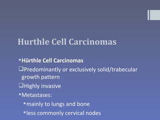 Hurthle Cell Carcinomas
 Hürthle Cell Carcinomas
Predominantly or exclusively solid/trabecular
  growth pattern
Highly invasive
 Metastases:
    mainly to lungs and bone
    less commonly cervical nodes
 
