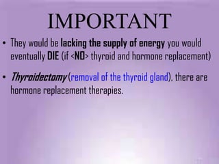 IMPORTANT
• They would be lacking the supply of energy you would
  eventually DIE (if <NO> thyroid and hormone replacement)
• Thyroidectomy (removal of the thyroid gland), there are
  hormone replacement therapies.
 