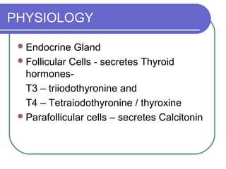 PHYSIOLOGY

  Endocrine   Gland
  Follicular Cells - secretes Thyroid
   hormones-
   T3 – triiodothyronine and
   T4 – Tetraiodothyronine / thyroxine
  Parafollicular cells – secretes Calcitonin
 