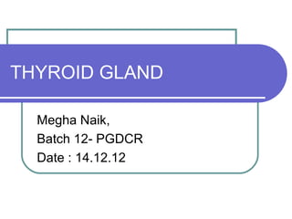 THYROID GLAND

  Megha Naik,
  Batch 12- PGDCR
  Date : 14.12.12
 