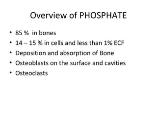 Overview of PHOSPHATE
• 85 % in bones
• 14 – 15 % in cells and less than 1% ECF
• Deposition and absorption of Bone
• Osteoblasts on the surface and cavities
• Osteoclasts
 