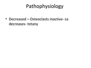 Pathophysiology
• Decreased – Osteoclasts inactive- ca
decreases- tetany
 