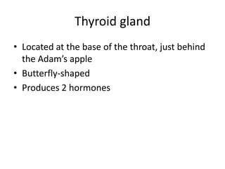 Thyroid gland
• Located at the base of the throat, just behind
the Adam’s apple
• Butterfly-shaped
• Produces 2 hormones

 