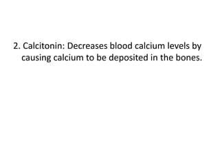 2. Calcitonin: Decreases blood calcium levels by
causing calcium to be deposited in the bones.

 