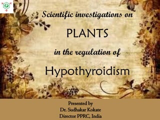 Scientific investigations on
PLANTS
in the regulation of
Hypothyroidism
Presented by
Dr. Sudhakar Kokate
Director PPRC, India
 