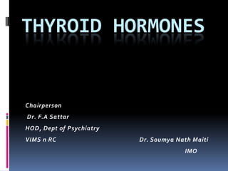 THYROID HORMONES
Chairperson
Dr. F.A Sattar
HOD, Dept of Psychiatry
VIMS n RC Dr. Soumya Nath Maiti
IMO
 
