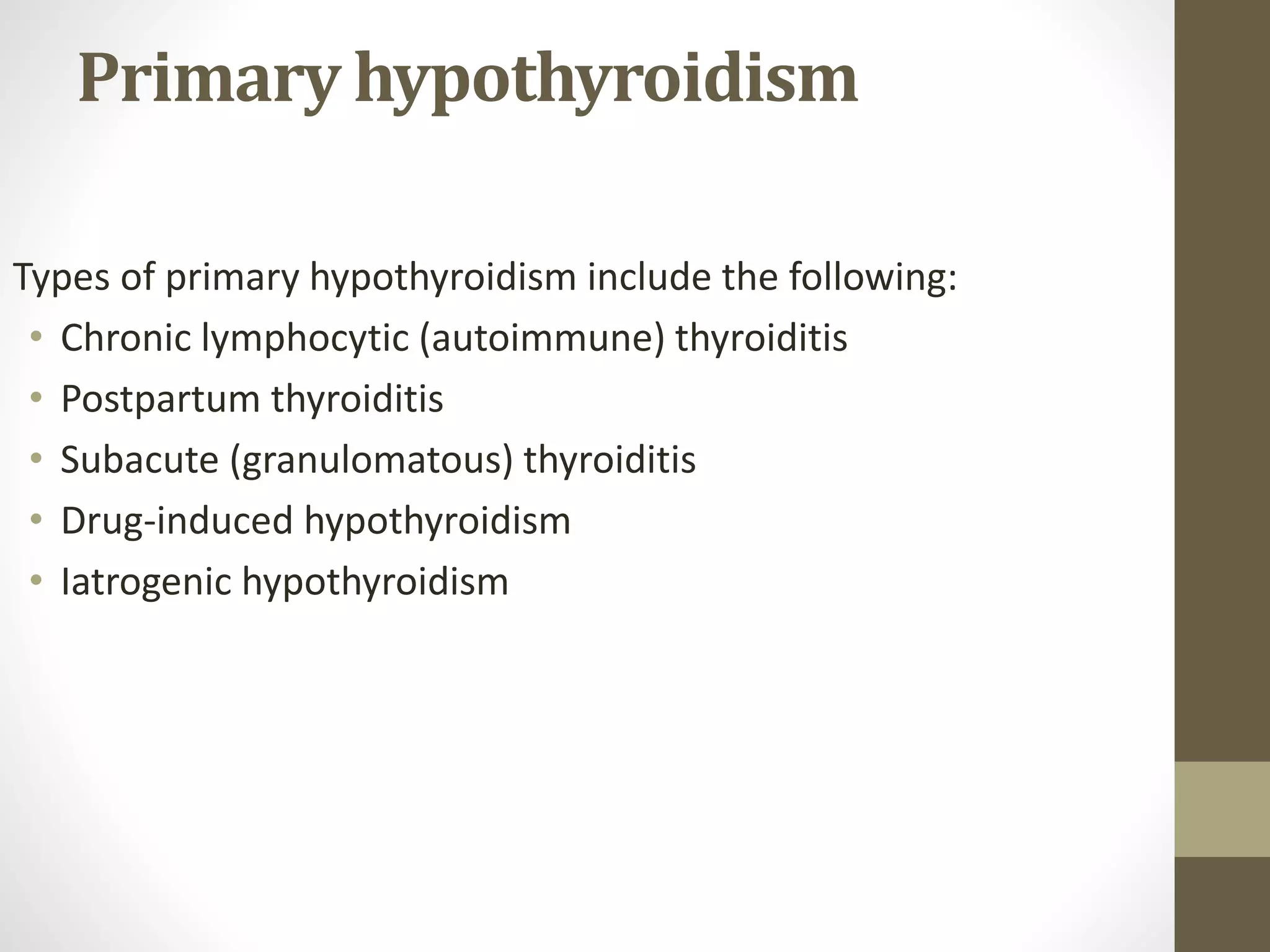 Primary hypothyroidism
Types of primary hypothyroidism include the following:
• Chronic lymphocytic (autoimmune) thyroiditis
• Postpartum thyroiditis
• Subacute (granulomatous) thyroiditis
• Drug-induced hypothyroidism
• Iatrogenic hypothyroidism
 
