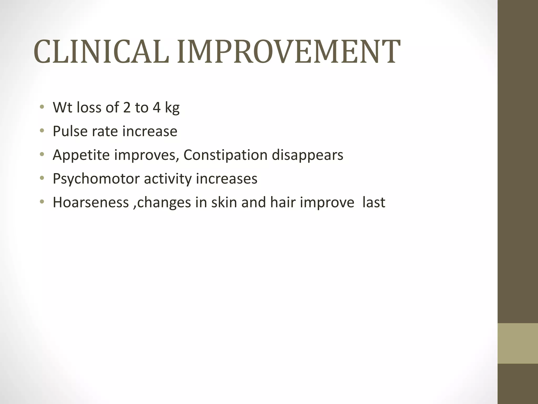CLINICAL IMPROVEMENT
• Wt loss of 2 to 4 kg
• Pulse rate increase
• Appetite improves, Constipation disappears
• Psychomotor activity increases
• Hoarseness ,changes in skin and hair improve last
 
