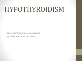 HYPOTHYROIDISM
PRESENTATION BY:ABHINAV KUMAR
MODERATOR:DR.MOHD.ASLAM
 