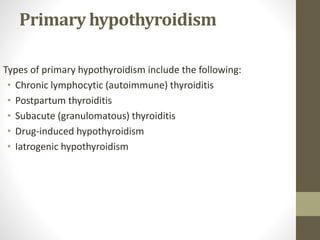Primary hypothyroidism
Types of primary hypothyroidism include the following:
• Chronic lymphocytic (autoimmune) thyroiditis
• Postpartum thyroiditis
• Subacute (granulomatous) thyroiditis
• Drug-induced hypothyroidism
• Iatrogenic hypothyroidism
 