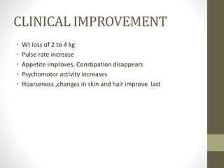 CLINICAL IMPROVEMENT
• Wt loss of 2 to 4 kg
• Pulse rate increase
• Appetite improves, Constipation disappears
• Psychomotor activity increases
• Hoarseness ,changes in skin and hair improve last
 