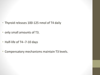 • Thyroid releases 100-125 nmol of T4 daily
• only small amounts of T3.
• Half-life of T4--7-10 days
• Compensatory mechanisms maintain T3 levels.
 