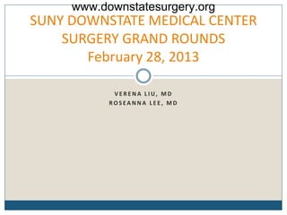 SUNY DOWNSTATE MEDICAL CENTER
SURGERY GRAND ROUNDS
February 28, 2013
V E R E N A L I U, M D
R O S EA N N A L E E , M D
www.downstatesurgery.org
 