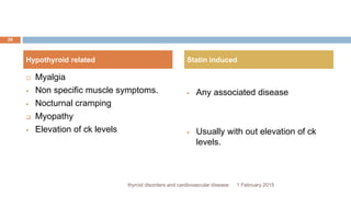  Myalgia
 Non specific muscle symptoms.
 Nocturnal cramping
 Myopathy
 Elevation of ck levels
 Any associated disease
 Usually with out elevation of ck
levels.
1 February 2015
29
thyroid disorders and cardiovascular disease
Hypothyroid related Statin induced
 