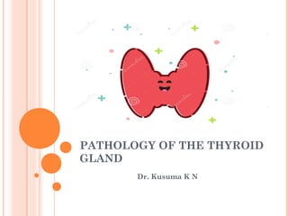 PATHOLOGY OF THE THYROID
GLAND
Dr. Kusuma K N
 