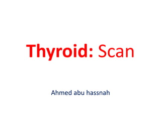 Thyroid: Scan
Ahmed abu hassnah
 