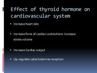 Effect of thyroid hormone on
cardiovascular system
 Increase heart rate
 Increase force of cardiac contractions Increase
stroke volume
 Increase Cardiac output
 Up-regulate catecholamine receptors
 