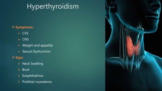 Hyperthyroidism
 Symptoms:
 CVS
 CNS
 Weight and appetite
 Sexual Dysfunction
 Sign:
 Neck Swelling
 Bruit
 Exophthalmos
 Pretibial myxedema
 
