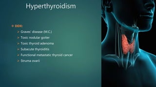 Hyperthyroidism
 DDX:
 Graves’ disease (M.C.)
 Toxic nodular goiter
 Toxic thyroid adenoma
 Subacute thyroiditis
 Functional metastatic thyroid cancer
 Struma ovarii
 
