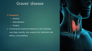 Graves’ disease
 Treatment:
 Medical
 Radioablation
 Surgery
 Choosing the treatment depend on the individual
case (Age, severity, size, surgical risk, treatment side
effects, comorbidities)
 