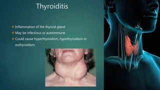 Thyroiditis
 Inflammation of the thyroid gland
 May be infectious or autoimmune
 Could cause hyperthyroidism, hypothyroidism or
euthyroidism.
 