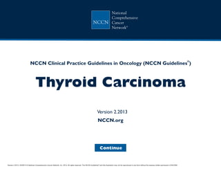 Version 2.2013, 04/09/13 © National Comprehensive Cancer Network, Inc. 2013, All rights reserved. The NCCN Guidelines and this illustration may not be reproduced in any form without the express written permission of NCCN®.®
NCCN Guidelines Index
Thyroid Table of Contents
Discussion
NCCN.org
Continue
NCCN Clinical Practice Guidelines in Oncology (NCCN Guidelines )
®
Thyroid Carcinoma
Version 2.2013
 