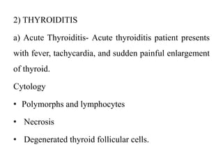 2) THYROIDITIS
a) Acute Thyroiditis- Acute thyroiditis patient presents
with fever, tachycardia, and sudden painful enlargement
of thyroid.
Cytology
• Polymorphs and lymphocytes
• Necrosis
• Degenerated thyroid follicular cells.
 