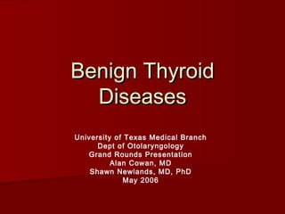 Benign ThyroidBenign Thyroid
DiseasesDiseases
University of Texas Medical Branch
Dept of Otolaryngology
Grand Rounds Presentation
Alan Cowan, MD
Shawn Newlands, MD, PhD
May 2006
 