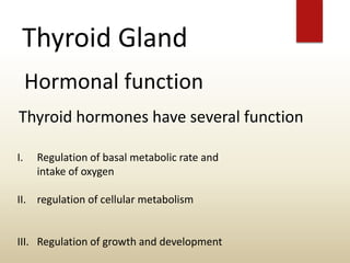 Thyroid Gland
Hormonal function
I. Regulation of basal metabolic rate and
intake of oxygen
II. regulation of cellular metabolism
III. Regulation of growth and development
Thyroid hormones have several function
 