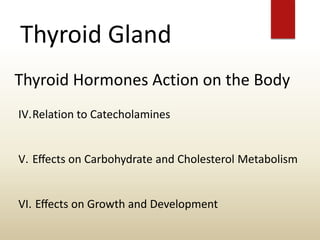 Thyroid Gland
Thyroid Hormones Action on the Body
IV.Relation to Catecholamines
V. Eﬀects on Carbohydrate and Cholesterol Metabolism
VI. Eﬀects on Growth and Development
 