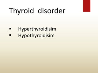Thyroid disorder
 Hyperthyroidisim
 Hypothyroidisim
 