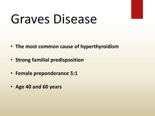 Graves Disease
• The most common cause of hyperthyroidism
• Strong familial predisposition
• Female preponderance 5:1
• Age 40 and 60 years
 