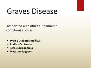 Graves Disease
associated with other autoimmune
conditions such as
• Type 1 Diabetes mellitus
• Addison’s disease
• Pernicious anemia
• Myasthenia gravis
 