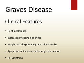 Graves Disease
Clinical Features
• Heat intolerance
• Increased sweating and thirst
• Weight loss despite adequate caloric intake
• Symptoms of increased adrenergic stimulation
• GI Symptoms
 