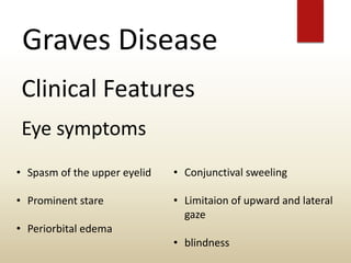 Graves Disease
Clinical Features
Eye symptoms
• Spasm of the upper eyelid
• Prominent stare
• Periorbital edema
• Conjunctival sweeling
• Limitaion of upward and lateral
gaze
• blindness
 