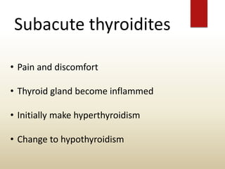 Subacute thyroidites
• Pain and discomfort
• Thyroid gland become inflammed
• Initially make hyperthyroidism
• Change to hypothyroidism
 