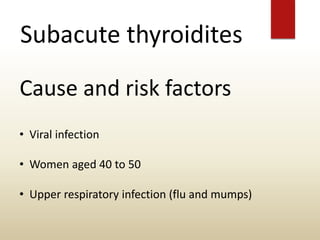 Subacute thyroidites
Cause and risk factors
• Viral infection
• Women aged 40 to 50
• Upper respiratory infection (flu and mumps)
 