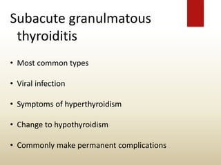 Subacute granulmatous
thyroiditis
• Most common types
• Viral infection
• Symptoms of hyperthyroidism
• Change to hypothyroidism
• Commonly make permanent complications
 