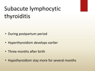 Subacute lymphocytic
thyroiditis
• During postpartum period
• Hyperthyroidism develops earlier
• Three months after birth
• Hypothyroidism stay more for several months
 