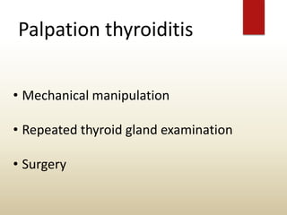 Palpation thyroiditis
• Mechanical manipulation
• Repeated thyroid gland examination
• Surgery
 