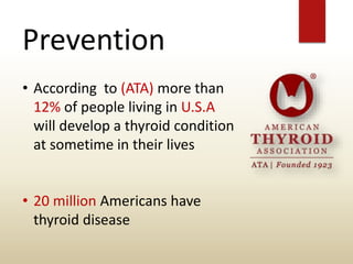 Prevention
• According to (ATA) more than
12% of people living in U.S.A
will develop a thyroid condition
at sometime in their lives
• 20 million Americans have
thyroid disease
 