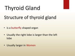 Thyroid Gland
Structure of thyroid gland
• is a butterﬂy shaped organ
• Usually the right lobe is larger than the left
lobe
• Usually larger in Women
 