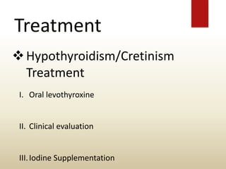 Treatment
Hypothyroidism/Cretinism
Treatment
I. Oral levothyroxine
II. Clinical evaluation
III.Iodine Supplementation
 